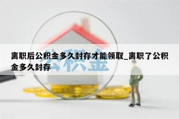 离职后公积金多久封存才能领取_离职了公积金多久封存